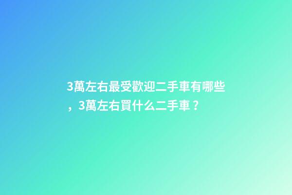 3萬左右最受歡迎二手車有哪些，3萬左右買什么二手車？